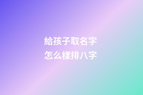 給孩子取名字 怎么樣排八字